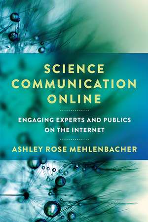 Science Communication Online: Engaging Experts and Publics on the Internet de Ashley Rose Mehlenbacher