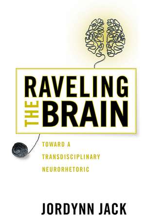 Raveling the Brain: Toward a Transdisciplinary Neurorhetoric de Jordynn Jack