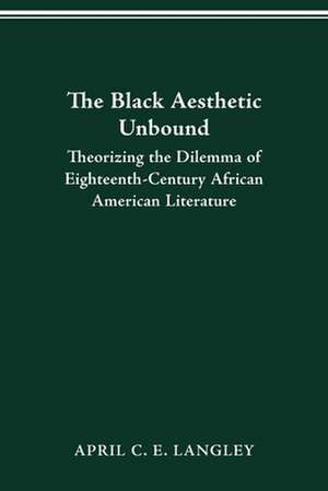 The Black Aesthetic Unbound: Theorizing the Dilemma of Eighteenth-Century African American Literature de Ph.D. April C.E. Langley