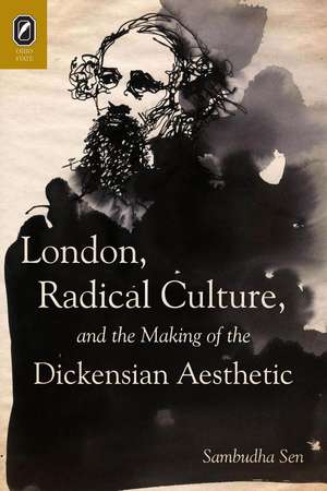 London, Radical Culture, and the Making of the Dickensian Aesthetic de Sambudha Sen