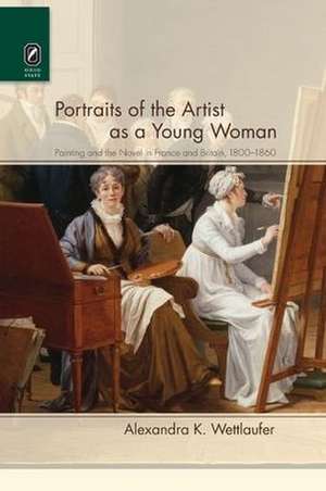 Portraits of the Artist as a Young Woman: Painting and the Novel in France and Britain, 1800–1860 de Alexandra K. Wettlaufer