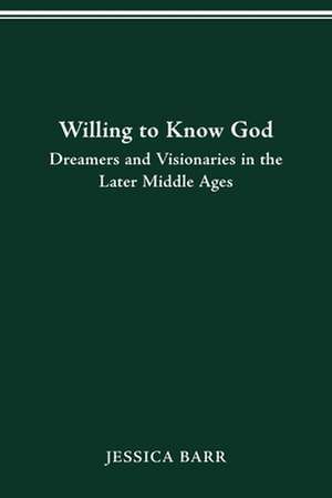 Willing to Know God: Dreamers and Visionaries in the Later Middle Ages de Jessica Barr