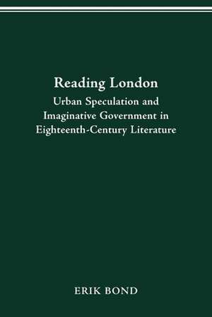 READING LONDON: URBAN SPECULATION AND IMAGINATIVE GOVERNMENT EIGHTEENTH-CENTURY LITERATURE de ERIK BOND