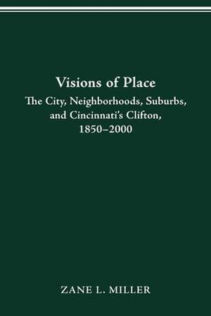 VISIONS OF PLACE: CITY, NEIGHBORHOODS, SUBURBS, AND CINCINNATI'S CLIFTON, 1850–2000 de ZANE L. MILLER