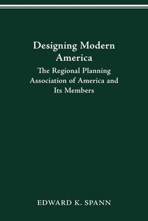 DESIGNING MODERN AMERICA: THE REGIONAL PLANNING ASSOCIATION OF AMERICA AND ITS MEMBERS de EDWARD K. SPANN