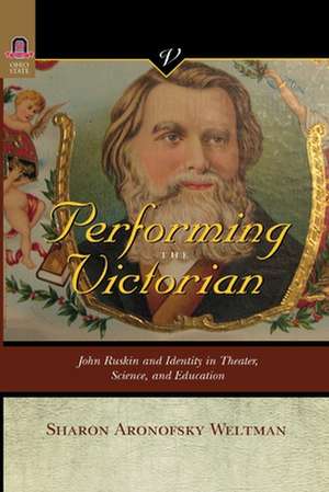 PERFORMING THE VICTORIAN: JOHN RUSKIN AND IDENTITY IN THEATER, SCIENCE, AND EDUCATION de SHARON ARONOFSKY WELTMAN