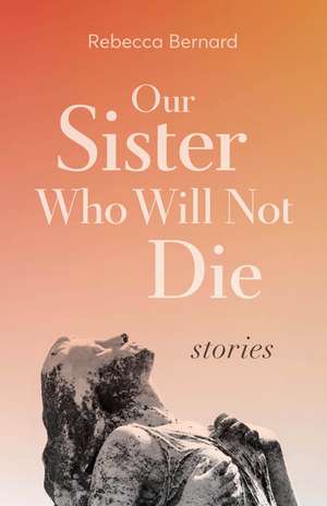 Our Sister Who Will Not Die: Stories de Rebecca Bernard