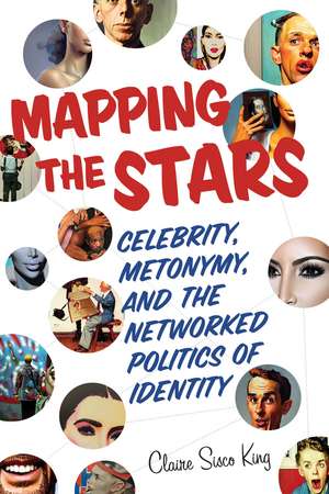 Mapping the Stars: Celebrity, Metonymy, and the Networked Politics of Identity de Claire Sisco King