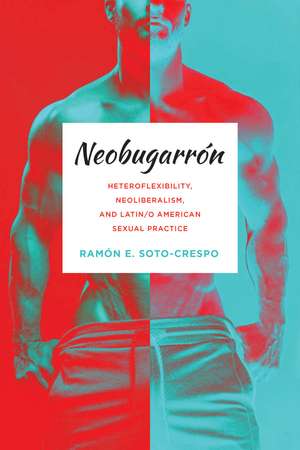 Neobugarrón: Heteroflexibility, Neoliberalism, and Latin/o American Sexual Practice de Ramón E. Soto-Crespo