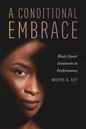 A Conditional Embrace: Black Queer Feminism in Performance de Kristyl D. Tift