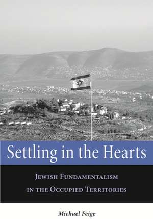 Settling in the Hearts: Jewish Fundamentalism in the Occupied Territories de Michael Feige