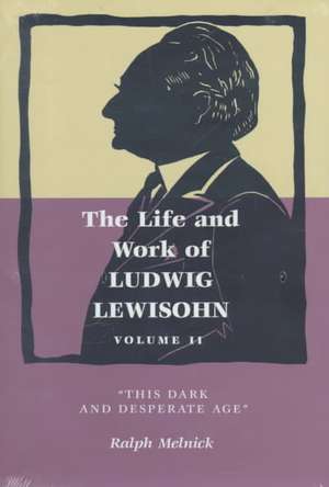 The Life and Work of Ludwig Lewisohn: Volume II, This Dark and Desperate Age de Ralph Melnick