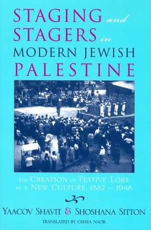 Staging and Stagers in Modern Jewish Palestine: The Creation of Festive Lore in a New Culture, 1882-1948 de Yaacov Shavit