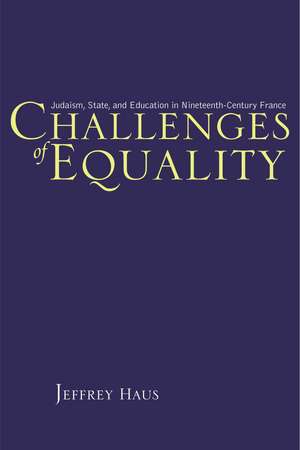 Challenges of Equality: Judaism, State, and Education in Nineteenth-Century France de Jeffrey Haus