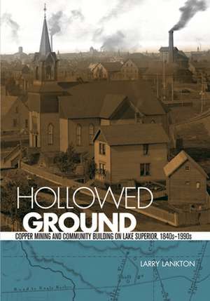 Hollowed Ground: Copper Mining and Community Building on Lake Superior, 1840-1990s de Larry Lankton