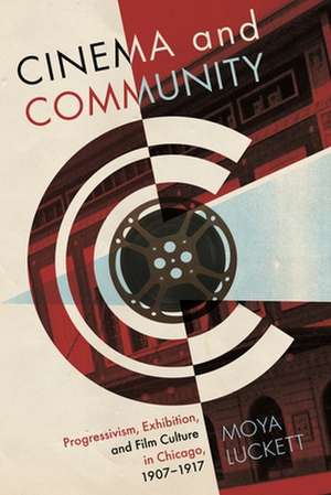 Cinema and Community: Progressivism, Exhibition, and Film Culture in Chicago, 1907-1917 de Moya Luckett