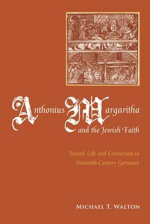 Anthonius Margaritha and the Jewish Faith: Jewish Life and Conversion in Sixteenth-Century Germany de Michael Thomson Walton