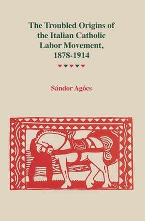 The Troubled Origins of the Italian Catholic Labor Movement, 1878-1914 de Agocs, Sandor