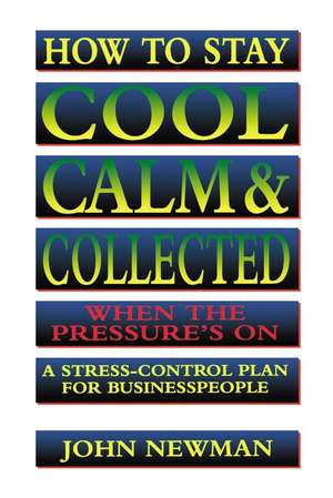 How to Stay Cool, Calm and Collected When the Pressure's On: A Stress-Control Plan for Business People de Judith Newman