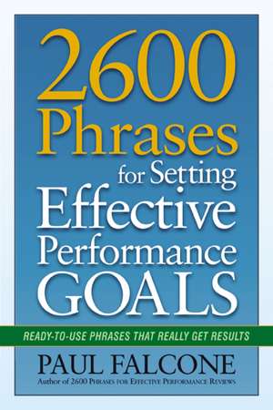 2600 Phrases for Setting Effective Performance Goals: Ready-to-Use Phrases That Really Get Results de Paul Falcone