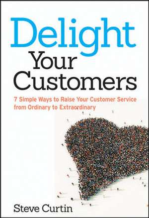 Delight Your Customers: 7 Simple Ways to Raise Your Customer Service from Ordinary to Extraordinary de Steve Curtin