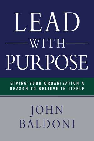 Lead with Purpose: Giving Your Organization a Reason to Believe in Itself de John Baldoni