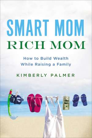 Smart Mom, Rich Mom: How to Build Wealth While Raising a Family de Kimberly Palmer