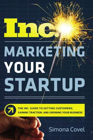 Marketing Your Startup: The Inc. Guide to Getting Customers, Gaining Traction, and Growing Your Business de Simona Covel