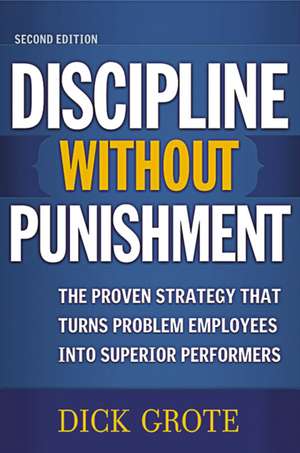 Discipline Without Punishment: The Proven Strategy That Turns Problem Employees into Superior Performers de Dick Grote