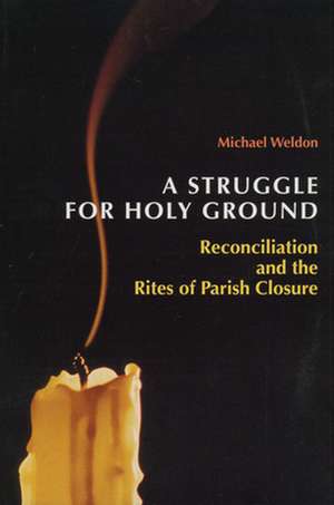 A Struggle for Holy Ground: Reconciliation and the Rites of Parish Closure de Michael Weldon