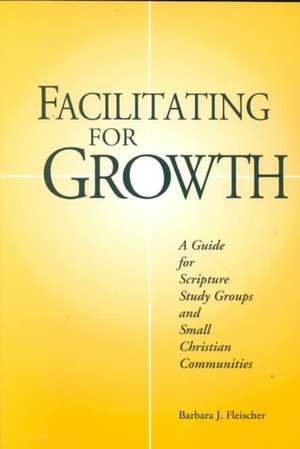 Facilitating for Growth: A Guide for Scripture Study Groups and Smal Christian Communities de Barbara J. Fleischer