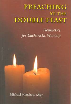 Preaching at the Double Feast: Homiletics for Eucharistic Worship de Michael Monshau