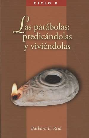 Las parabolas: Predicandolas Y Viviendolas El Evangelio Segun San Marcos, Ciclo B de Barbara E. Reid