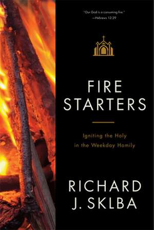 Fire Starters: Igniting the Holy in the Weekday Homily de Richard J. Sklba