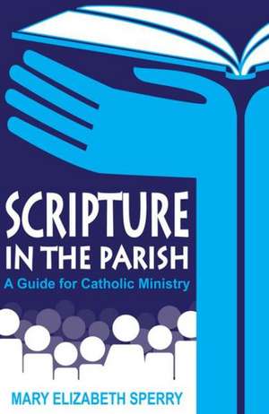 Scripture in the Parish: A Guide for Catholic Ministry de Mary Elizabeth Sperry