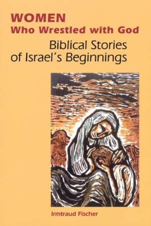 Women Who Wrestled with God: Biblical Stories of Israel's Beginnings de Irmtraud Fischer