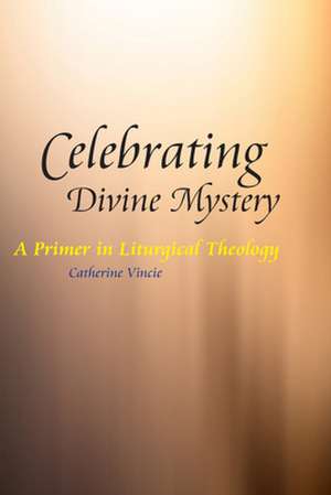 Celebrating Divine Mystery: A Primer in Liturgical Theology de Catherine Vincie