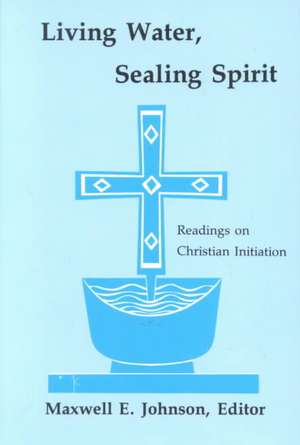 Living Water, Sealing Spirit: Readings on Christian Initiation de Maxwell E. Johnson