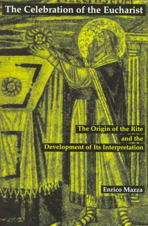 The Celebration of the Eucharist: The Origin of the Rite and the Development of Its Interpretation de Enrico Mazza