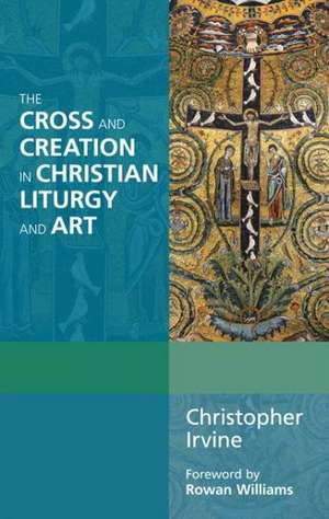 The Cross and Creation in Christian Liturgy and Art de Christopher Irvine