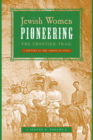 Jewish Women Pioneering the Frontier Trail – A History in the American West de Jeanne E. Abrams