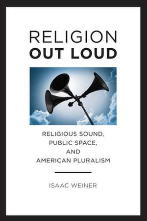 Religion Out Loud – Religious Sound, Public Space, and American Pluralism de Isaac Weiner