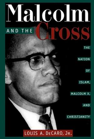 Malcolm and the Cross – The Nation of Islam, Malcolm X, and Christianity de Louis A. Decaro Jr.