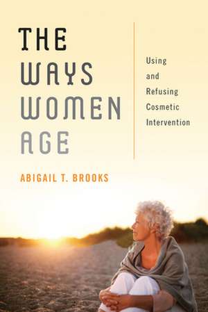 The Ways Women Age – Using and Refusing Cosmetic Intervention de Abigail T. Brooks