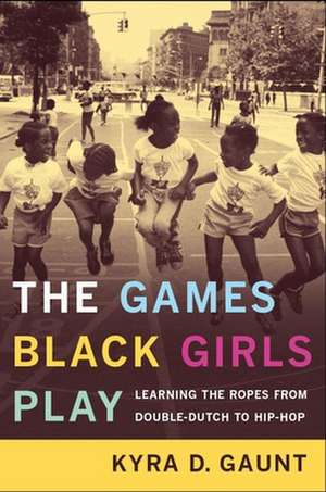 The Games Black Girls Play – Learning the Ropes from Double–Dutch to Hip–Hop de Kyra D. Gaunt