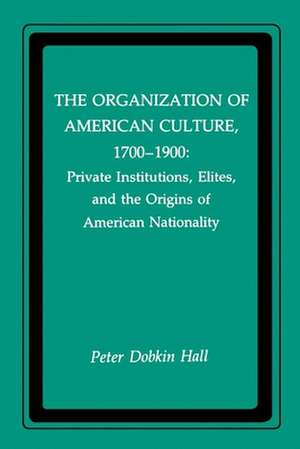 The Organization of American Culture, 1700–1900 – Private Institutions, Elites, and the Origins of American Nationality de Peter D. Hall