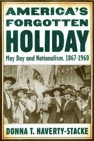 America′s Forgotten Holiday – May Day and Nationalism, 1867–1960 de Donna T. Haverty–stacke