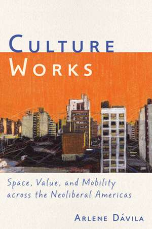 Culture Works – Space, Value, and Mobility Across the Neoliberal Americas de Arlene Dávila