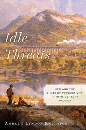 Idle Threats – Men and the Limits of Productivity in Nineteenth Century America de Andrew Lyndon Knighton