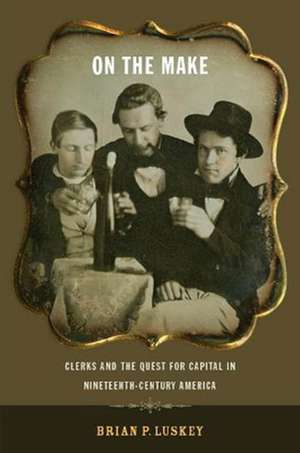 On the Make – Clerks and the Quest for Capital in Nineteenth–Century America de Brian P. Luskey